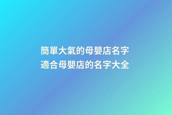 簡單大氣的母嬰店名字 適合母嬰店的名字大全-第1張-店鋪起名-玄機派